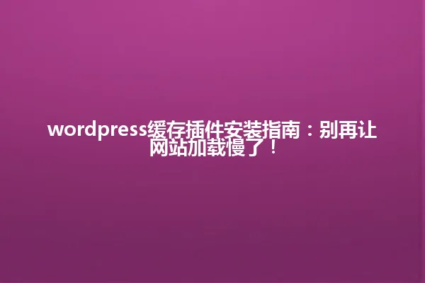 wordpress缓存插件安装指南：别再让网站加载慢了！ 一