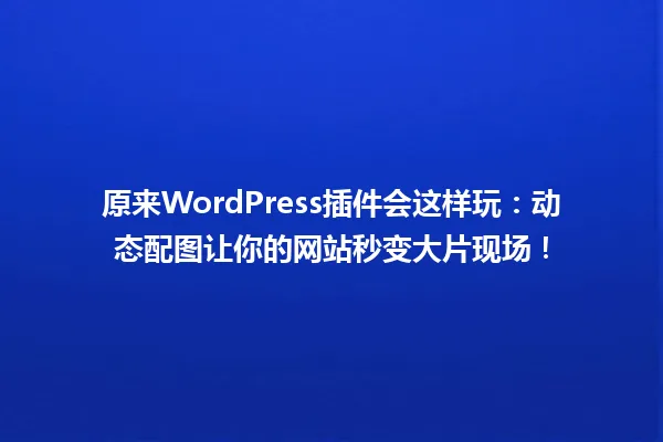 原来WordPress插件会这样玩:动态配图让你的网站秒变大片现场! 一