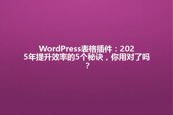 WordPress表格插件:2025年提升效率的5个秘诀,你用对了吗? 一