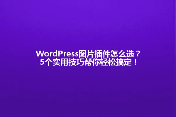 WordPress图片插件怎么选?5个实用技巧帮你轻松搞定! 一