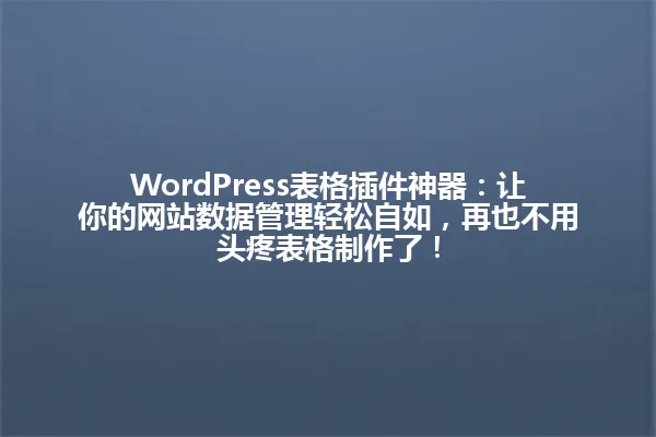 WordPress表格插件神器:让你的网站数据管理轻松自如,再也不用头疼表格制作了! 一