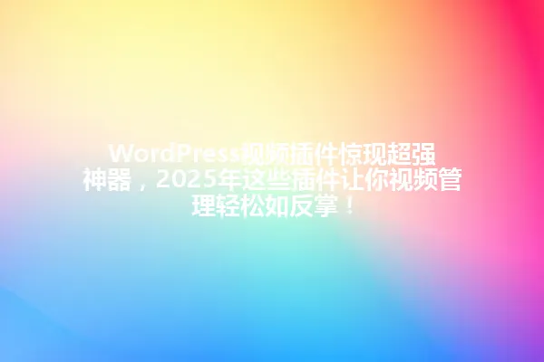WordPress视频插件惊现超强神器,2025年这些插件让你视频管理轻松如反掌! 一