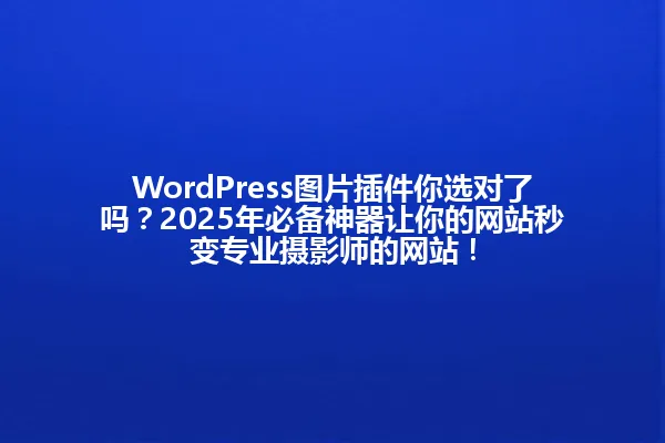 WordPress图片插件你选对了吗？2025年必备神器让你的网站秒变专业摄影师的网站！ 一