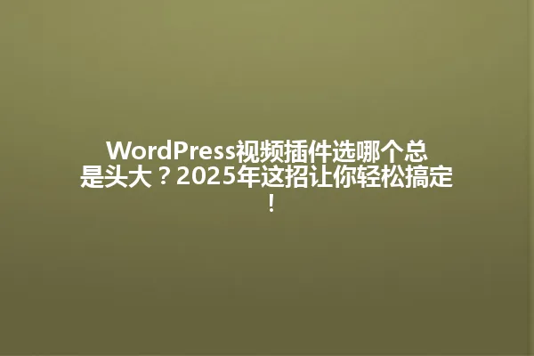 WordPress视频插件选哪个总是头大?2025年这招让你轻松搞定! 一