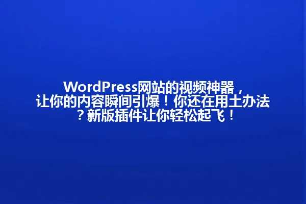 WordPress网站的视频神器,让你的内容瞬间引爆!你还在用土办法?新版插件让你轻松起飞! 一