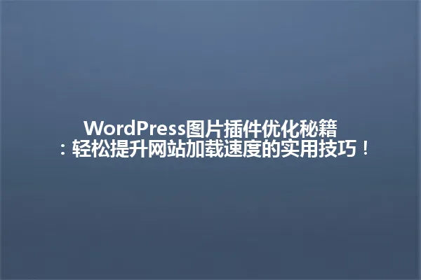 WordPress图片插件优化秘籍：轻松提升网站加载速度的实用技巧！ 一