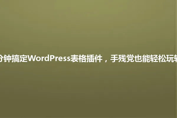 5分钟搞定WordPress表格插件,手残党也能轻松玩转! 一