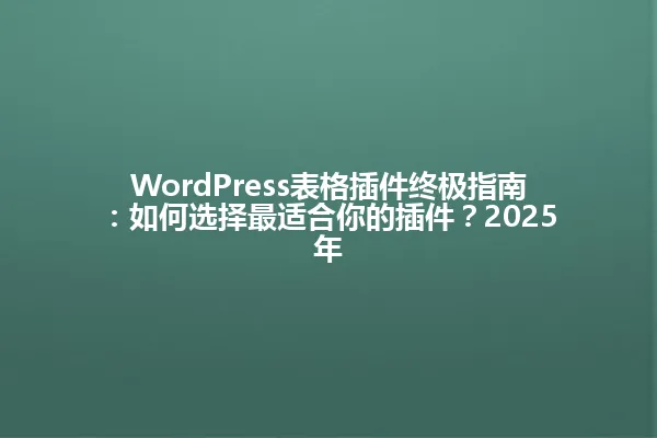 WordPress表格插件终极指南:如何选择最适合你的插件?2025年 一