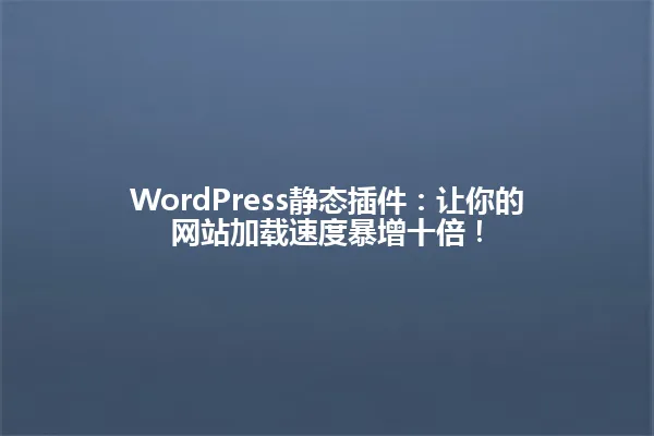 WordPress静态插件:让你的网站加载速度暴增十倍! 一