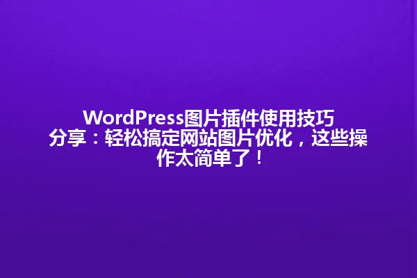 WordPress图片插件使用技巧分享：轻松搞定网站图片优化，这些操作太简单了！ 一