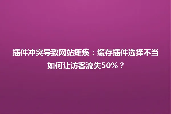 插件冲突导致网站瘫痪:缓存插件选择不当如何让访客流失50%? 一