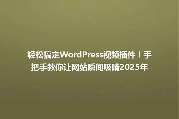 轻松搞定WordPress视频插件！手把手教你让网站瞬间吸睛2025年 一
