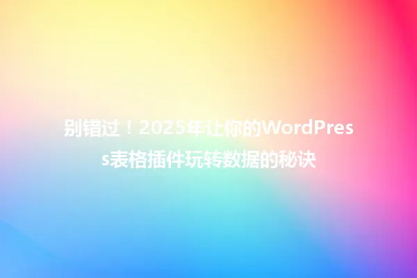 别错过!2025年让你的WordPress表格插件玩转数据的秘诀 一