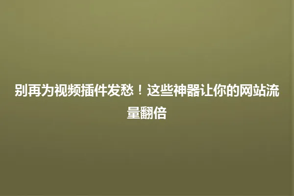 别再为视频插件发愁!这些神器让你的网站流量翻倍 一