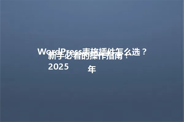 WordPress表格插件怎么选?新手必看的操作指南!
2025年 一