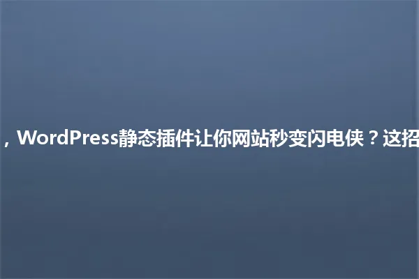 2025年,WordPress静态插件让你网站秒变闪电侠?这招太狠了! 一