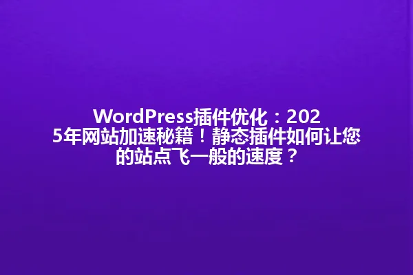 WordPress插件优化:2025年网站加速秘籍!静态插件如何让您的站点飞一般的速度? 一