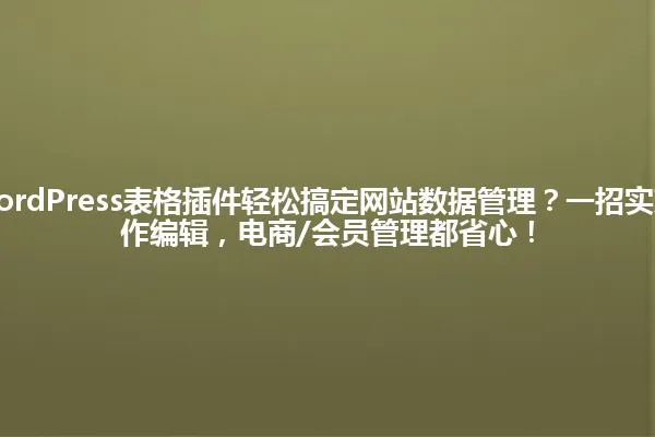 2025年用WordPress表格插件轻松搞定网站数据管理?一招实现可视化+协作编辑,电商/会员管理都省心! 一