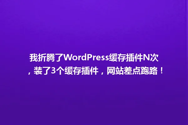 我折腾了WordPress缓存插件N次,装了3个缓存插件,网站差点跑路! 一