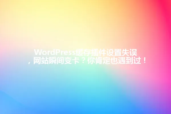 WordPress缓存插件设置失误,网站瞬间变卡?你肯定也遇到过! 一