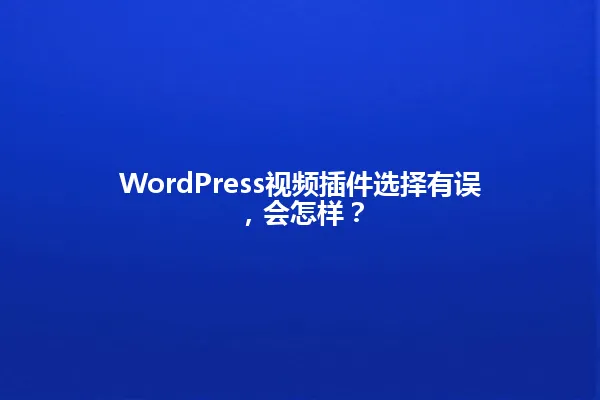 WordPress视频插件选择有误,会怎样? 一