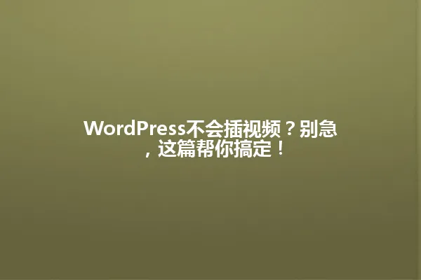 WordPress不会插视频?别急,这篇帮你搞定! 一