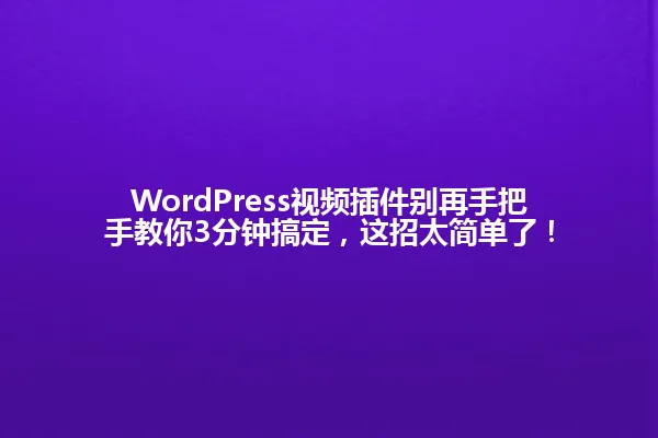 WordPress视频插件别再手把手教你3分钟搞定,这招太简单了! 一