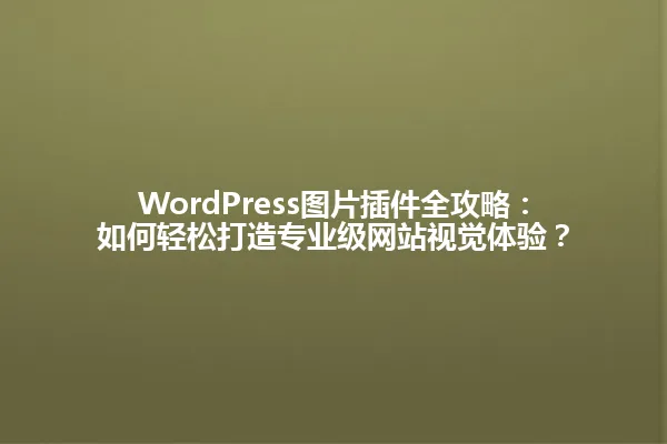 WordPress图片插件全攻略:如何轻松打造专业级网站视觉体验? 一