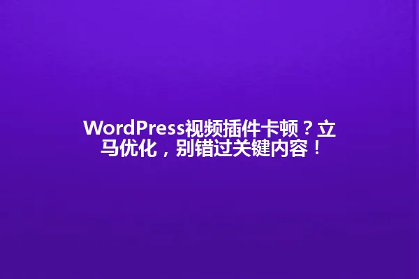 WordPress视频插件卡顿?立马优化,别错过关键内容! 一