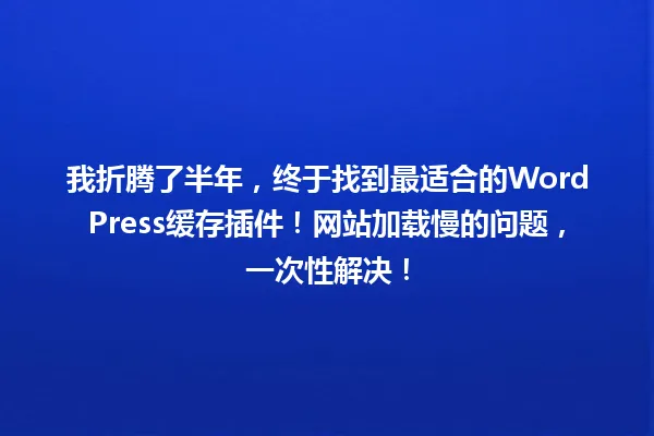 我折腾了半年,终于找到最适合的WordPress缓存插件!网站加载慢的问题,一次性解决! 一
