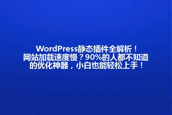 WordPress静态插件全解析!网站加载速度慢?90%的人都不知道的优化神器,小白也能轻松上手! 一