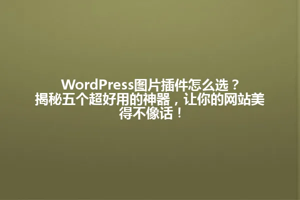 WordPress图片插件怎么选?揭秘五个超好用的神器,让你的网站美得不像话! 一