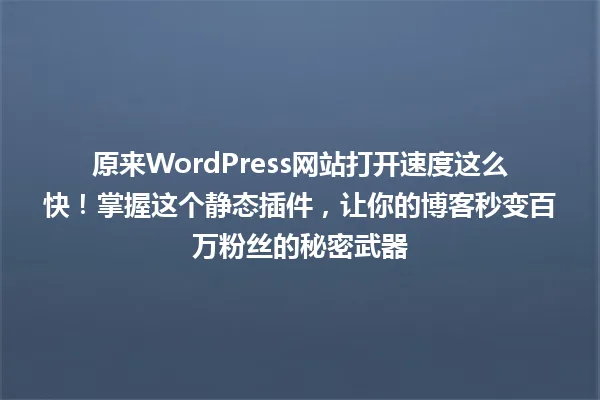 原来WordPress网站打开速度这么快!掌握这个静态插件,让你的博客秒变百万粉丝的秘密武器 一