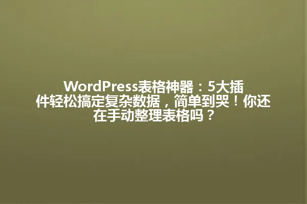 WordPress表格神器:5大插件轻松搞定复杂数据,简单到哭!你还在手动整理表格吗? 一