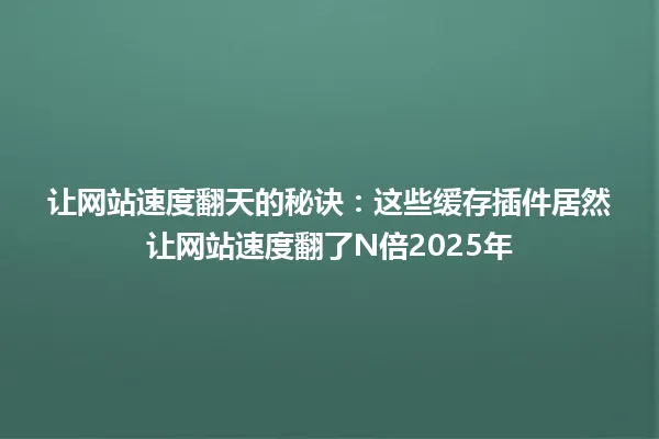 让网站速度翻天的秘诀：这些缓存插件居然让网站速度翻了N倍2025年 一