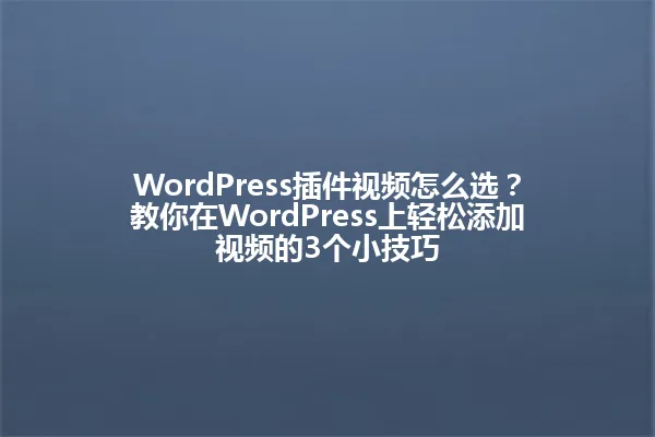 WordPress插件视频怎么选?教你在WordPress上轻松添加视频的3个小技巧 一