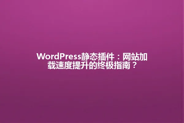 WordPress静态插件:网站加载速度提升的终极指南? 一