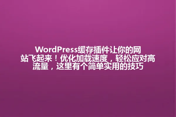 WordPress缓存插件让你的网站飞起来！优化加载速度，轻松应对高流量，这里有个简单实用的技巧 一