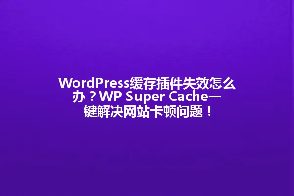 WordPress缓存插件失效怎么办?WP Super Cache一键解决网站卡顿问题! 一