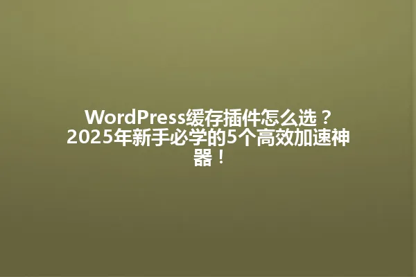 WordPress缓存插件怎么选？2025年新手必学的5个高效加速神器！ 一