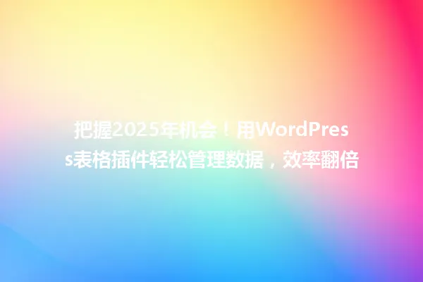 把握2025年机会！用WordPress表格插件轻松管理数据，效率翻倍 一
