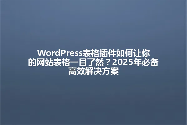 WordPress表格插件如何让你的网站表格一目了然？2025年必备高效解决方案 一