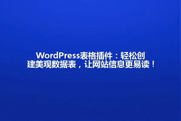 WordPress表格插件:轻松创建美观数据表,让网站信息更易读! 一