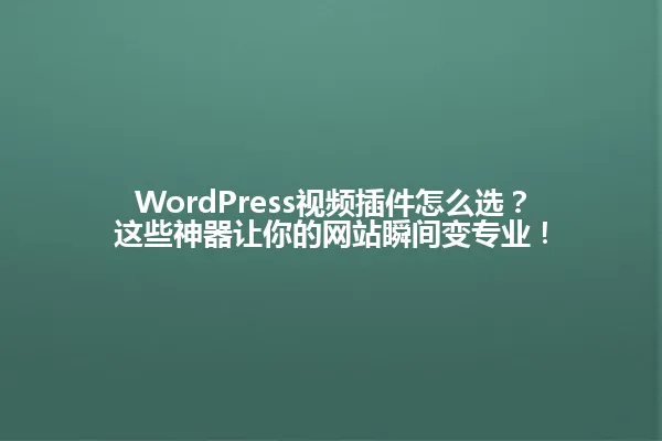 WordPress视频插件怎么选？这些神器让你的网站瞬间变专业！ 一