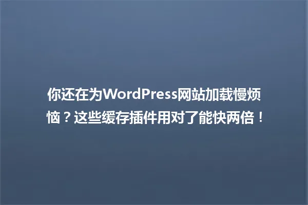 你还在为WordPress网站加载慢烦恼?这些缓存插件用对了能快两倍! 一