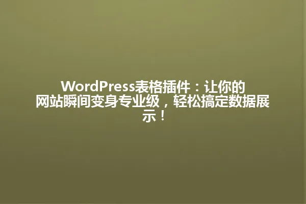 WordPress表格插件:让你的网站瞬间变身专业级,轻松搞定数据展示! 一
