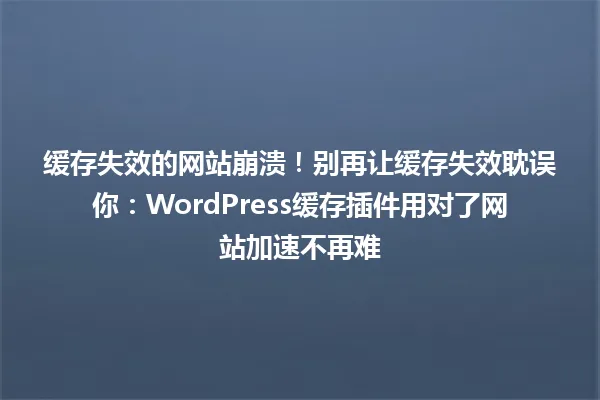 缓存失效的网站崩溃!别再让缓存失效耽误你:WordPress缓存插件用对了网站加速不再难 一