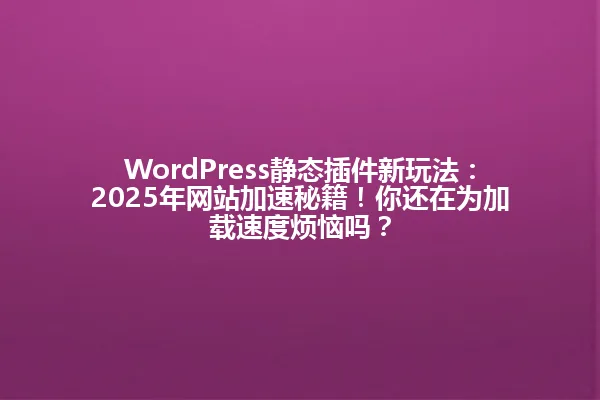 WordPress静态插件新玩法：2025年网站加速秘籍！你还在为加载速度烦恼吗？ 一