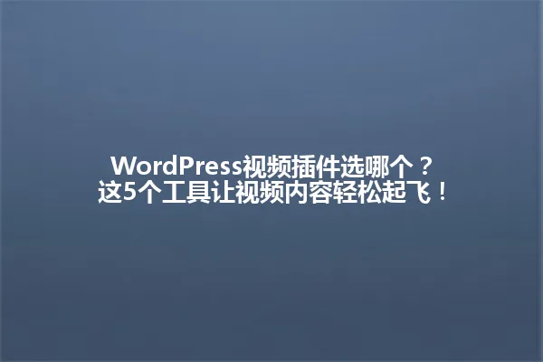 WordPress视频插件选哪个?这5个工具让视频内容轻松起飞! 一