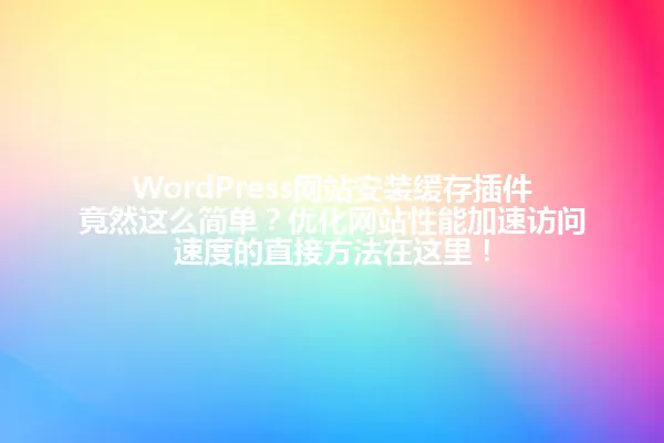 WordPress网站安装缓存插件竟然这么简单?优化网站性能加速访问速度的直接方法在这里! 一